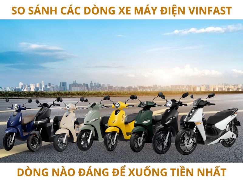 So Sánh Các Dòng Xe Máy Điện Vinfast: Dòng Nào Đáng Để Xuống Tiền Nhất